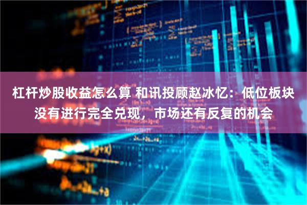 杠杆炒股收益怎么算 和讯投顾赵冰忆：低位板块没有进行完全兑现，市场还有反复的机会
