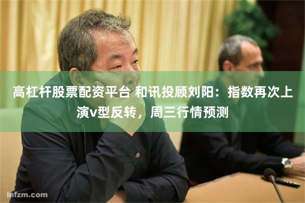 高杠杆股票配资平台 和讯投顾刘阳：指数再次上演v型反转，周三行情预测