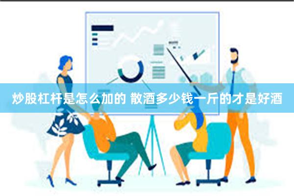 炒股杠杆是怎么加的 散酒多少钱一斤的才是好酒