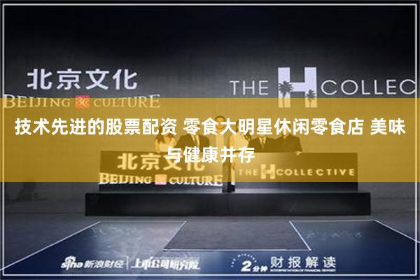 技术先进的股票配资 零食大明星休闲零食店 美味与健康并存