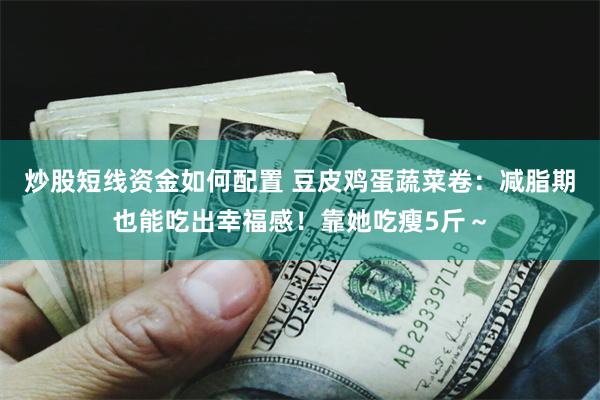 炒股短线资金如何配置 豆皮鸡蛋蔬菜卷：减脂期也能吃出幸福感！靠她吃瘦5斤～