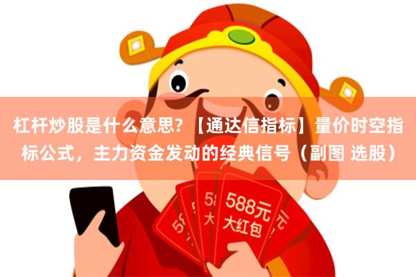 杠杆炒股是什么意思? 【通达信指标】量价时空指标公式,主力资金发动的经典信号(副图 选股)