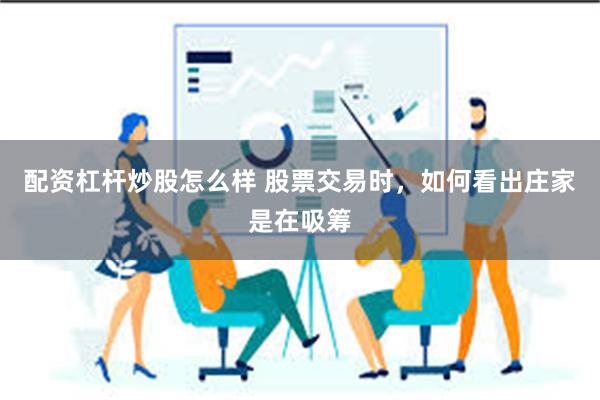 配资杠杆炒股怎么样 股票交易时,如何看出庄家是在吸筹