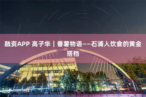 融资APP 高子华｜番薯物语——石浦人饮食的黄金搭档