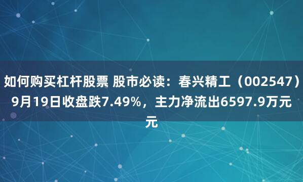 如何购买杠杆股票 股市必读：春兴精工（002547）9月19日收盘跌7.49%，主力净流出6597.9万元