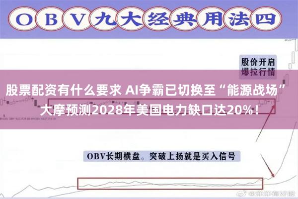 股票配资有什么要求 AI争霸已切换至“能源战场” 大摩预测2028年美国电力缺口达20%！