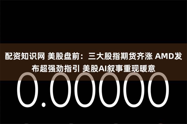 配资知识网 美股盘前：三大股指期货齐涨 AMD发布超强劲指引 美股AI叙事重现暖意