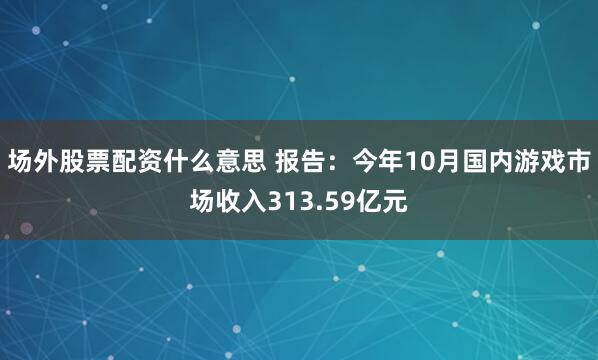 场外股票配资什么意思 报告:今年10月国内游戏市场收入313.59亿元