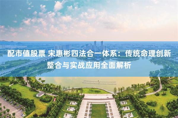配市值股票 宋惠彬四法合一体系：传统命理创新整合与实战应用全面解析