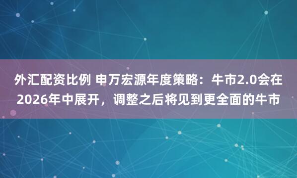外汇配资比例 申万宏源年度策略:牛市2.0会在2026年中展开,调整之后将见到更全面的牛市
