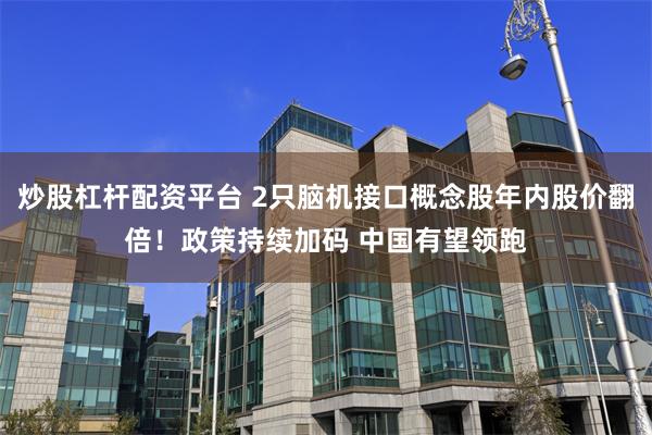 炒股杠杆配资平台 2只脑机接口概念股年内股价翻倍!政策持续加码 中国有望领跑