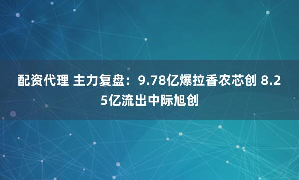 配资代理 主力复盘:9.78亿爆拉香农芯创 8.25亿流出中际旭创