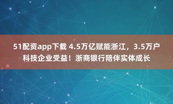 51配资app下载 4.5万亿赋能浙江,3.5万户科技企业受益!浙商银行陪伴实体成长