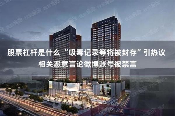 股票杠杆是什么 “吸毒记录等将被封存”引热议 相关恶意言论微博账号被禁言