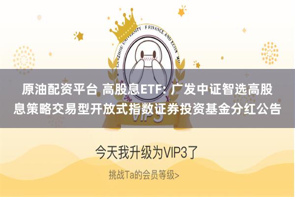 原油配资平台 高股息ETF: 广发中证智选高股息策略交易型开放式指数证券投资基金分红公告