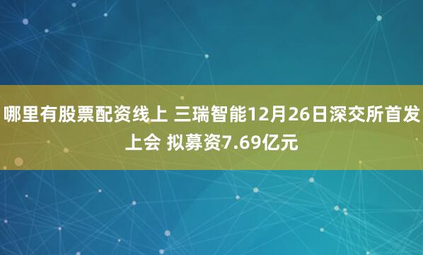 哪里有股票配资线上 三瑞智能12月26日深交所首发上会 拟募资7.69亿元