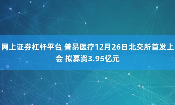 网上证劵杠杆平台 普昂医疗12月26日北交所首发上会 拟募资3.95亿元