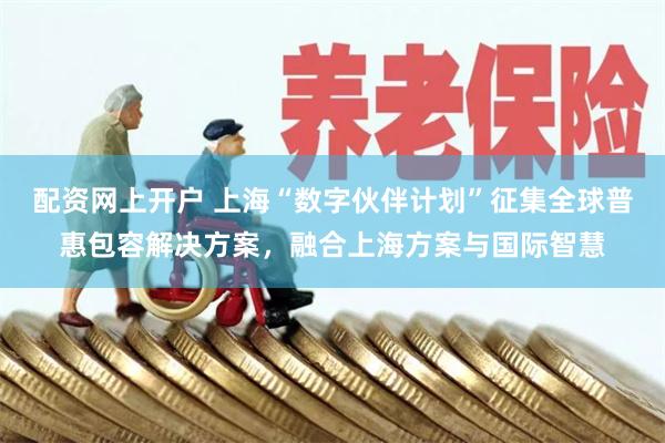配资网上开户 上海“数字伙伴计划”征集全球普惠包容解决方案，融合上海方案与国际智慧