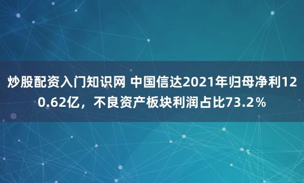 炒股配资入门知识网 中国信达2021年归母净利120.62亿，不良资产板块利润占比73.2％