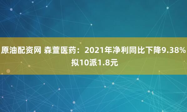 原油配资网 森萱医药:2021年净利同比下降9.38% 拟10派1.8元