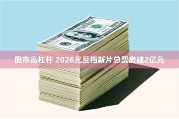 股市高杠杆 2026元旦档新片总票房破2亿元