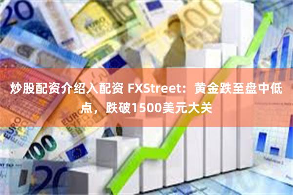 炒股配资介绍入配资 FXStreet：黄金跌至盘中低点，跌破1500美元大关