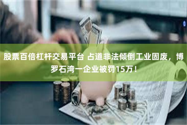 股票百倍杠杆交易平台 占道非法倾倒工业固废，博罗石湾一企业被罚15万！