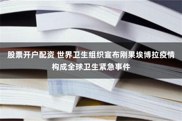 股票开户配资 世界卫生组织宣布刚果埃博拉疫情构成全球卫生紧急事件