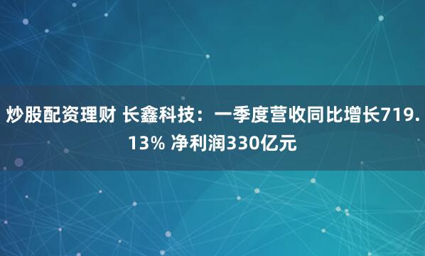 炒股配资理财 长鑫科技：一季度营收同比增长719.13% 净利润330亿元