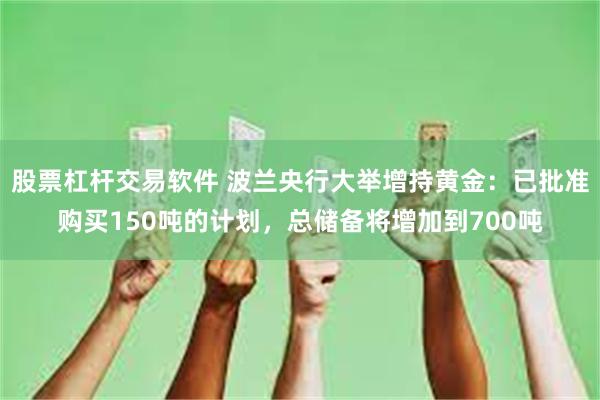 股票杠杆交易软件 波兰央行大举增持黄金：已批准购买150吨的计划，总储备将增加到700吨