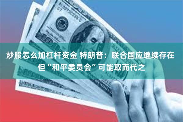炒股怎么加杠杆资金 特朗普：联合国应继续存在 但“和平委员会”可能取而代之