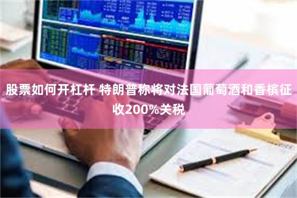 股票如何开杠杆 特朗普称将对法国葡萄酒和香槟征收200%关税