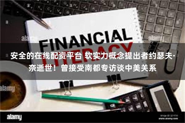 安全的在线配资平台 软实力概念提出者约瑟夫·奈逝世！曾接受南都专访谈中美关系