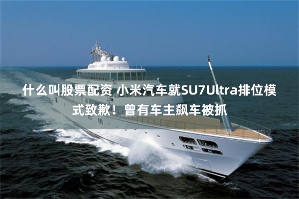 什么叫股票配资 小米汽车就SU7Ultra排位模式致歉！曾有车主飙车被抓