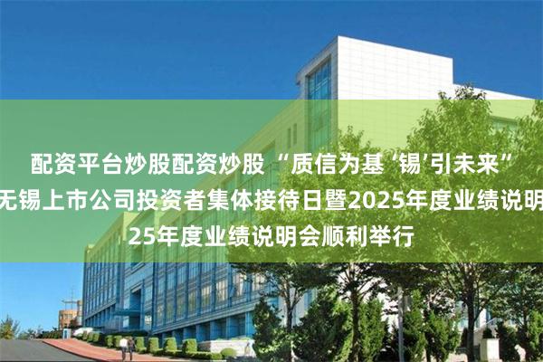 配资平台炒股配资炒股 “质信为基 ‘锡’引未来”——2026年无锡上市公司投资者集体接待日暨2025年度业绩说明会顺利举行
