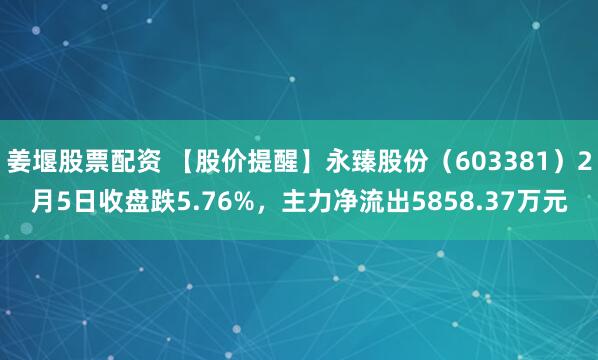 姜堰股票配资 【股价提醒】永臻股份（603381）2月5日收盘跌5.76%，主力净流出5858.37万元