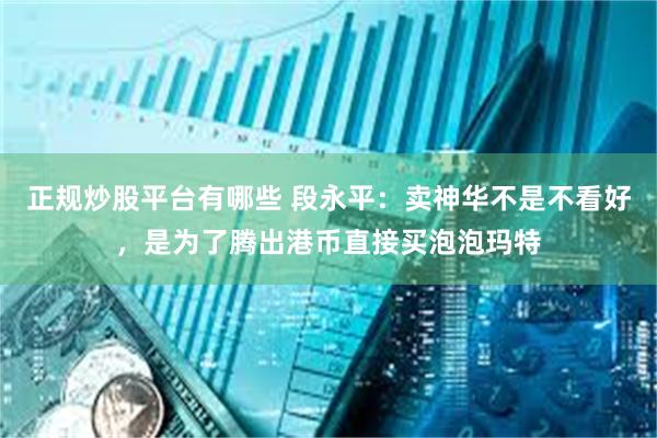正规炒股平台有哪些 段永平：卖神华不是不看好，是为了腾出港币直接买泡泡玛特
