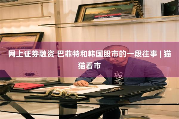 网上证劵融资 巴菲特和韩国股市的一段往事 | 猫猫看市