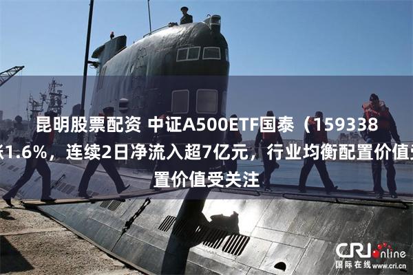 昆明股票配资 中证A500ETF国泰（159338）收涨1.6%，连续2日净流入超7亿元，行业均衡配置价值受关注