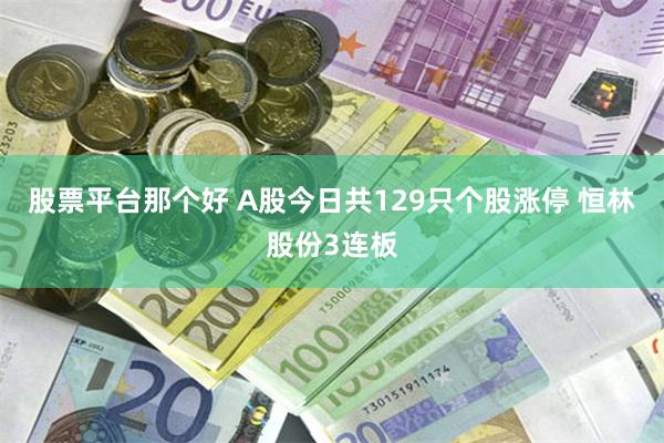 股票平台那个好 A股今日共129只个股涨停 恒林股份3连板