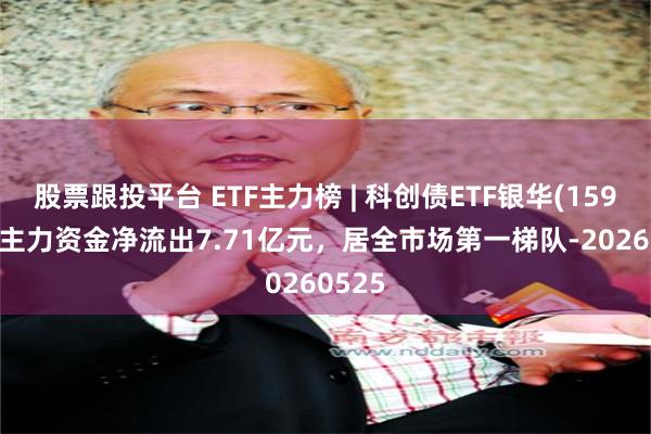 股票跟投平台 ETF主力榜 | 科创债ETF银华(159112)主力资金净流出7.71亿元，居全市场第一梯队-20260525