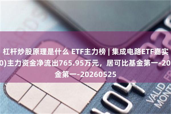 杠杆炒股原理是什么 ETF主力榜 | 集成电路ETF嘉实(562820)主力资金净流出765.95万元，居可比基金第一-20260525
