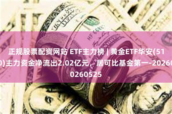 正规股票配资网站 ETF主力榜 | 黄金ETF华安(518880)主力资金净流出2.02亿元，居可比基金第一-20260525
