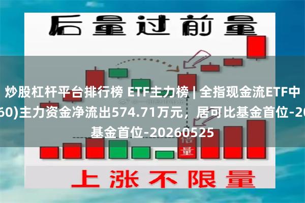 炒股杠杆平台排行榜 ETF主力榜 | 全指现金流ETF中银(563760)主力资金净流出574.71万元，居可比基金首位-20260525