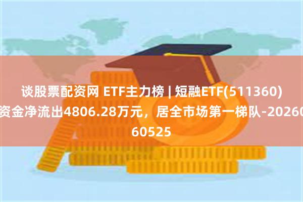 谈股票配资网 ETF主力榜 | 短融ETF(511360)主力资金净流出4806.28万元，居全市场第一梯队-20260525