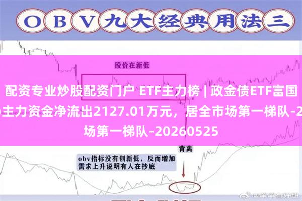 配资专业炒股配资门户 ETF主力榜 | 政金债ETF富国(511520)主力资金净流出2127.01万元，居全市场第一梯队-20260525