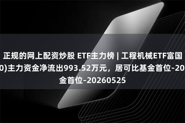 正规的网上配资炒股 ETF主力榜 | 工程机械ETF富国(516250)主力资金净流出993.52万元，居可比基金首位-20260525