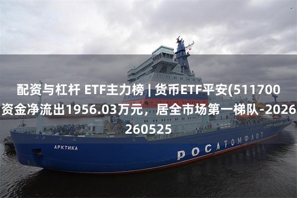 配资与杠杆 ETF主力榜 | 货币ETF平安(511700)主力资金净流出1956.03万元，居全市场第一梯队-20260525