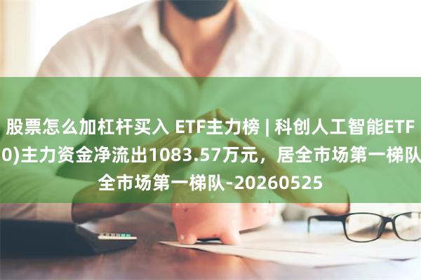 股票怎么加杠杆买入 ETF主力榜 | 科创人工智能ETF银华(588930)主力资金净流出1083.57万元，居全市场第一梯队-20260525