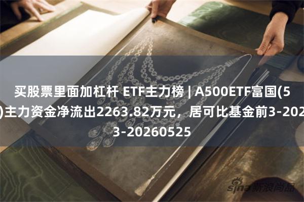 买股票里面加杠杆 ETF主力榜 | A500ETF富国(563220)主力资金净流出2263.82万元，居可比基金前3-20260525